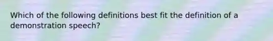 Which of the following definitions best fit the definition of a demonstration speech?