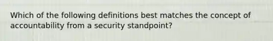 Which of the following definitions best matches the concept of accountability from a security standpoint?