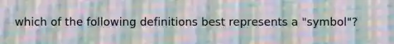 which of the following definitions best represents a "symbol"?