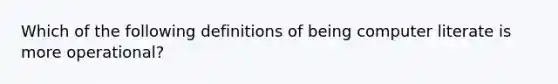 Which of the following definitions of being computer literate is more operational?