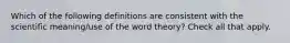 Which of the following definitions are consistent with the scientific meaning/use of the word theory? Check all that apply.