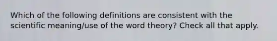 Which of the following definitions are consistent with the scientific meaning/use of the word theory? Check all that apply.