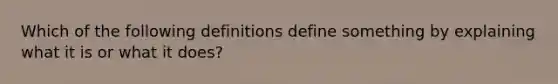 Which of the following definitions define something by explaining what it is or what it does?