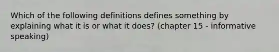 Which of the following definitions defines something by explaining what it is or what it does? (chapter 15 - informative speaking)