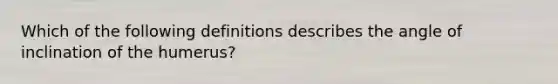 Which of the following definitions describes the angle of inclination of the humerus?