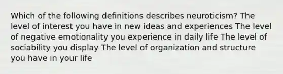 Which of the following definitions describes neuroticism? The level of interest you have in new ideas and experiences The level of negative emotionality you experience in daily life The level of sociability you display The level of organization and structure you have in your life