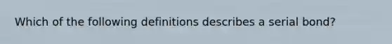 Which of the following definitions describes a serial bond?