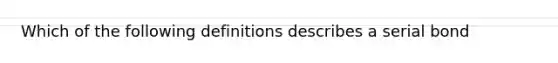 Which of the following definitions describes a serial bond