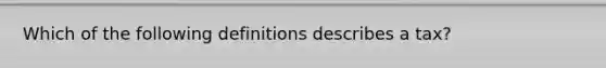 Which of the following definitions describes a tax?