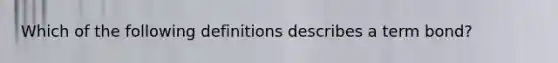 Which of the following definitions describes a term bond?