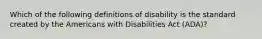 Which of the following definitions of disability is the standard created by the Americans with Disabilities Act (ADA)?