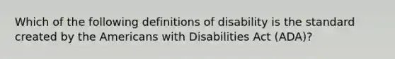 Which of the following definitions of disability is the standard created by the Americans with Disabilities Act (ADA)?