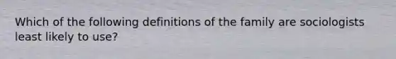 Which of the following definitions of the family are sociologists least likely to use?