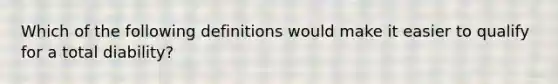 Which of the following definitions would make it easier to qualify for a total diability?