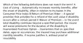 Which of the following definitions does not match the term? A Cost of Living -- Automatically increases monthly benefits, after the onset of disability, often in relation to increases in the Consumer Price Index B Return of Premium Rider -- A special provision that provides for a refund of the cash value if disability occurs after a certain period C Waiver of Premium -- In the event total disability continues beyond a specified period, the insurer will waive premiums for the duration of the disability D Guaranteed Purchase Option -- Guarantees that on specified dates, ages or occurrences, the insured may purchase additional monthly benefits, if income justifies it, without proof of insurability