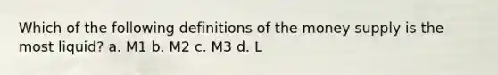 Which of the following definitions of the money supply is the most liquid? a. M1 b. M2 c. M3 d. L