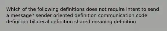 Which of the following definitions does not require intent to send a message? sender-oriented definition communication code definition bilateral definition shared meaning definition