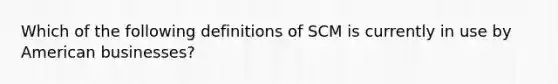 Which of the following definitions of SCM is currently in use by American businesses?