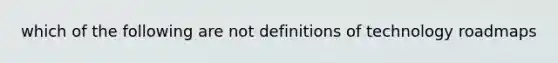 which of the following are not definitions of technology roadmaps