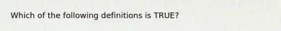 Which of the following definitions is​ TRUE?