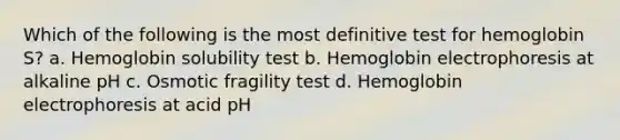 Which of the following is the most definitive test for hemoglobin S? a. Hemoglobin solubility test b. Hemoglobin electrophoresis at alkaline pH c. Osmotic fragility test d. Hemoglobin electrophoresis at acid pH