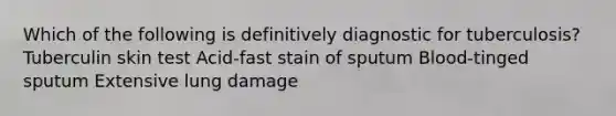 Which of the following is definitively diagnostic for tuberculosis? Tuberculin skin test Acid-fast stain of sputum Blood-tinged sputum Extensive lung damage