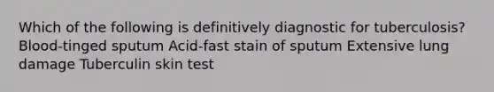 Which of the following is definitively diagnostic for tuberculosis? Blood-tinged sputum Acid-fast stain of sputum Extensive lung damage Tuberculin skin test