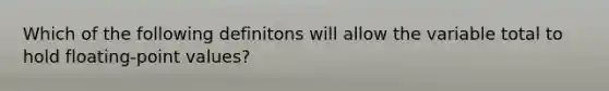 Which of the following definitons will allow the variable total to hold floating-point values?