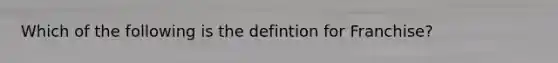 Which of the following is the defintion for Franchise?