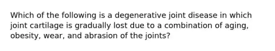 Which of the following is a degenerative joint disease in which joint cartilage is gradually lost due to a combination of aging, obesity, wear, and abrasion of the joints?