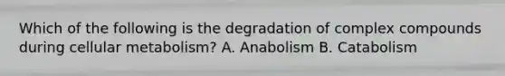 Which of the following is the degradation of complex compounds during cellular metabolism? A. Anabolism B. Catabolism