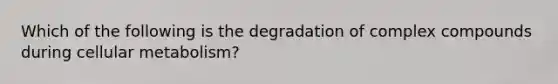 Which of the following is the degradation of complex compounds during cellular metabolism?