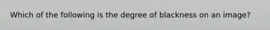 Which of the following is the degree of blackness on an image?