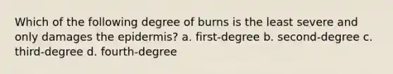 Which of the following degree of burns is the least severe and only damages the epidermis? a. first-degree b. second-degree c. third-degree d. fourth-degree