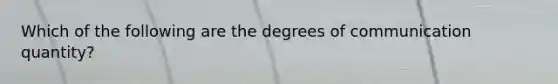 Which of the following are the degrees of communication quantity?