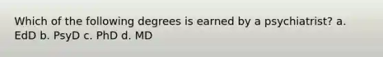 Which of the following degrees is earned by a psychiatrist? a. EdD b. PsyD c. PhD d. MD