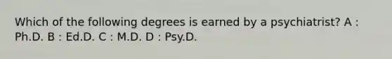 Which of the following degrees is earned by a psychiatrist? A : Ph.D. B : Ed.D. C : M.D. D : Psy.D.