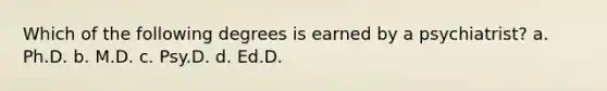 Which of the following degrees is earned by a psychiatrist? a. Ph.D. b. M.D. c. Psy.D. d. Ed.D.