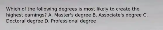 Which of the following degrees is most likely to create the highest earnings? A. Master's degree B. Associate's degree C. Doctoral degree D. Professional degree