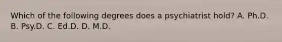 Which of the following degrees does a psychiatrist hold? A. Ph.D. B. Psy.D. C. Ed.D. D. M.D.