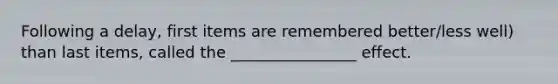 Following a delay, first items are remembered better/less well) than last items, called the ________________ effect.