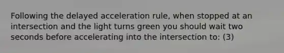 Following the delayed acceleration rule, when stopped at an intersection and the light turns green you should wait two seconds before accelerating into the intersection to: (3)