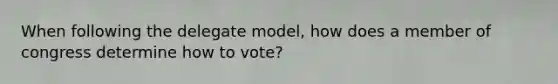 When following the delegate model, how does a member of congress determine how to vote?