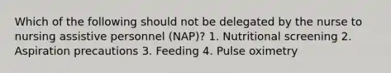 Which of the following should not be delegated by the nurse to nursing assistive personnel (NAP)? 1. Nutritional screening 2. Aspiration precautions 3. Feeding 4. Pulse oximetry