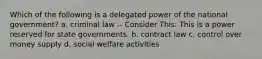 Which of the following is a delegated power of the national government? a. criminal law -- Consider This: This is a power reserved for state governments. b. contract law c. control over money supply d. social welfare activities