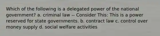 Which of the following is a delegated power of the national government? a. criminal law -- Consider This: This is a power reserved for state governments. b. contract law c. control over money supply d. social welfare activities