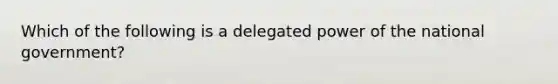 Which of the following is a delegated power of the national government?