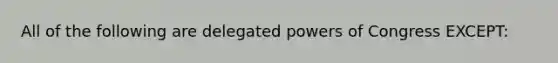 All of the following are delegated powers of Congress EXCEPT: