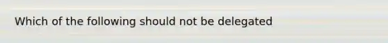 Which of the following should not be delegated