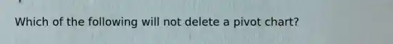 Which of the following will not delete a pivot chart?